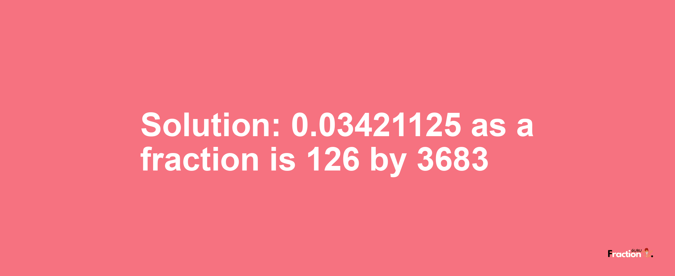 Solution:0.03421125 as a fraction is 126/3683